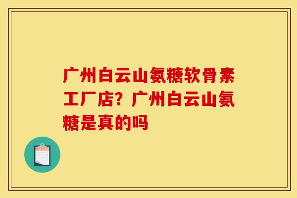 广州白云山氨糖软骨素工厂店?广州白云山氨糖是真的吗 广州白云山氨糖软骨素工厂店?广州白云山氨糖是真的吗