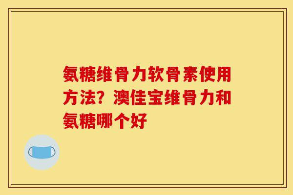 氨糖维骨力软骨素使用方法?澳佳宝维骨力和氨糖哪个好 氨糖维骨力软骨素使用方法?澳佳宝维骨力和氨糖哪个好