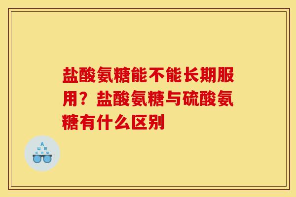 盐酸氨糖能不能长期服用？盐酸氨糖与硫酸氨糖有什么区别