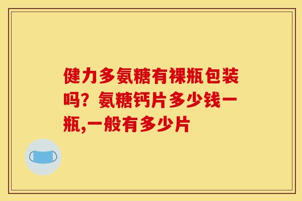 健力多氨糖有裸瓶包装吗？氨糖钙片多少钱一瓶,一般有多少片