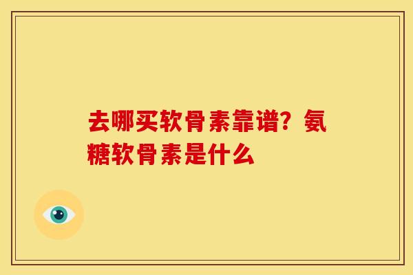 去哪买软骨素靠谱?氨糖软骨素是什么 去哪买软骨素靠谱?氨糖软骨素是什么