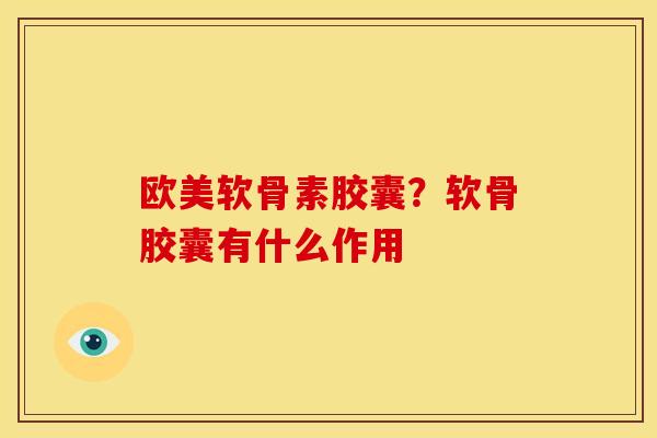 欧美软骨素胶囊?软骨胶囊有什么作用 欧美软骨素胶囊?软骨胶囊有什么作用