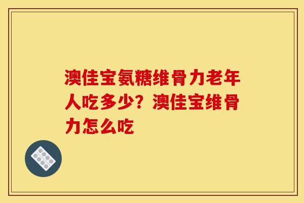 澳佳宝氨糖维骨力老年人吃多少?澳佳宝维骨力怎么吃 澳佳宝氨糖维骨力老年人吃多少?澳佳宝维骨力怎么吃