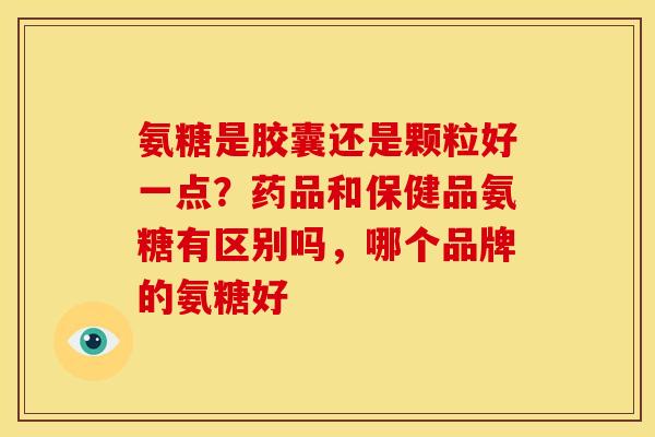 氨糖是胶囊还是颗粒好一点?药品和保健品氨糖有区别吗,哪个品牌的氨糖好 氨糖是胶囊还是颗粒好一点?药品和保健品氨糖有区别吗,哪个品牌的氨糖好
