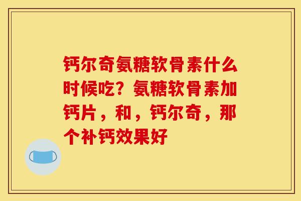 钙尔奇氨糖软骨素什么时候吃?氨糖软骨素加钙片,和,钙尔奇,那个补钙效果好 钙尔奇氨糖软骨素什么时候吃?氨糖软骨素加钙片,和,钙尔奇,那个补钙效果好