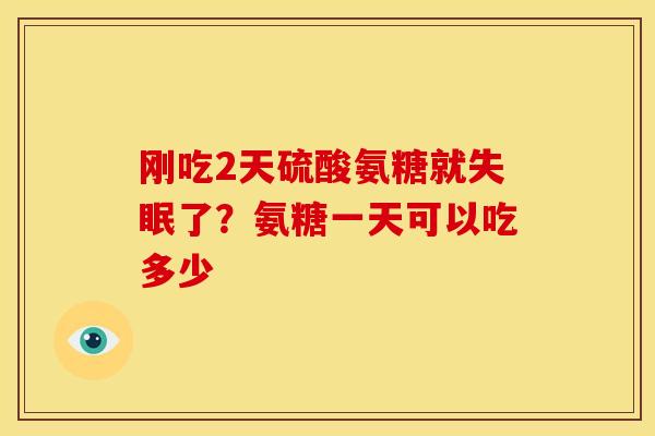 刚吃2天硫酸氨糖就了?氨糖一天可以吃多少 刚吃2天硫酸氨糖就了?氨糖一天可以吃多少