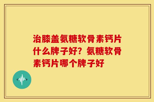 膝盖氨糖软骨素钙片什么牌子好?氨糖软骨素钙片哪个牌子好 膝盖氨糖软骨素钙片什么牌子好?氨糖软骨素钙片哪个牌子好