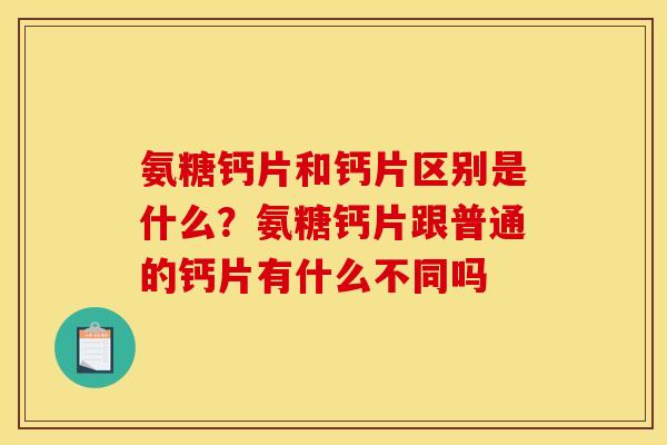 氨糖钙片和钙片区别是什么?氨糖钙片跟普通的钙片有什么不同吗 氨糖钙片和钙片区别是什么?氨糖钙片跟普通的钙片有什么不同吗