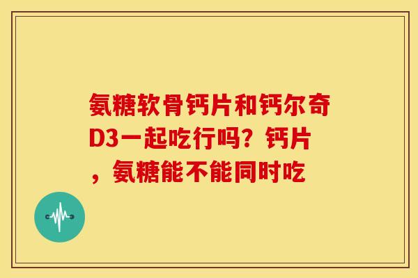 氨糖软骨钙片和钙尔奇D3一起吃行吗?钙片,氨糖能不能同时吃 氨糖软骨钙片和钙尔奇D3一起吃行吗?钙片,氨糖能不能同时吃