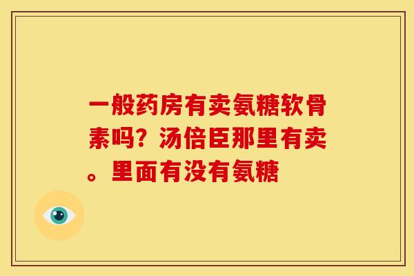 一般药房有卖氨糖软骨素吗？汤倍臣那里有卖。里面有没有氨糖