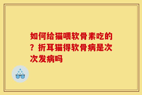 如何给猫喂软骨素吃的?折耳猫得软骨是次次发吗 如何给猫喂软骨素吃的?折耳猫得软骨是次次发吗