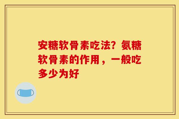 安糖软骨素吃法？氨糖软骨素的作用，一般吃多少为好