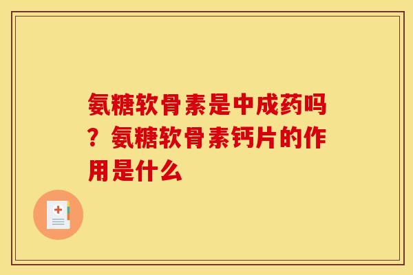 氨糖软骨素是中成药吗？氨糖软骨素钙片的作用是什么
