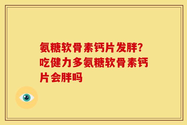 氨糖软骨素钙片发胖?吃健力多氨糖软骨素钙片会胖吗 氨糖软骨素钙片发胖?吃健力多氨糖软骨素钙片会胖吗