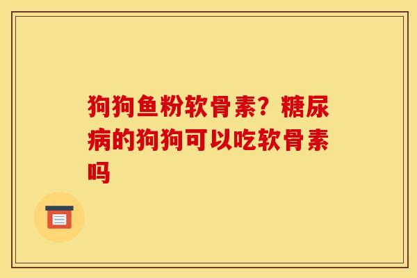 狗狗鱼粉软骨素?的狗狗可以吃软骨素吗 狗狗鱼粉软骨素?的狗狗可以吃软骨素吗