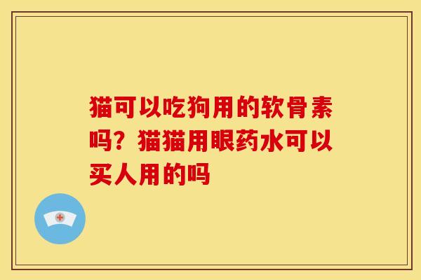 猫可以吃狗用的软骨素吗?猫猫用眼药水可以买人用的吗 猫可以吃狗用的软骨素吗?猫猫用眼药水可以买人用的吗