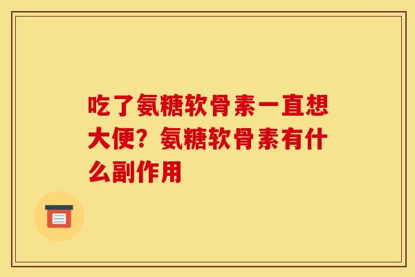 吃了氨糖软骨素一直想大便?氨糖软骨素有什么副作用 吃了氨糖软骨素一直想大便?氨糖软骨素有什么副作用