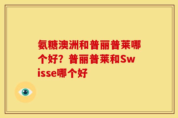 氨糖澳洲和普丽普莱哪个好?普丽普莱和Swisse哪个好 氨糖澳洲和普丽普莱哪个好?普丽普莱和Swisse哪个好