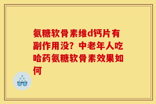 氨糖软骨素维d钙片有副作用没?中老年人吃哈药氨糖软骨素效果如何 氨糖软骨素维d钙片有副作用没?中老年人吃哈药氨糖软骨素效果如何
