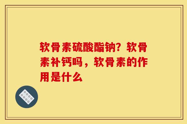 软骨素硫酸酯钠?软骨素补钙吗,软骨素的作用是什么 软骨素硫酸酯钠?软骨素补钙吗,软骨素的作用是什么