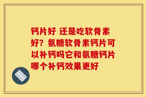 钙片好 还是吃软骨素好?氨糖软骨素钙片可以补钙吗它和氨糖钙片哪个补钙效果更好 钙片好 还是吃软骨素好?氨糖软骨素钙片可以补钙吗它和氨糖钙片哪个补钙效果更好