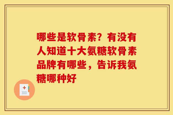 哪些是软骨素?有没有人知道十大氨糖软骨素品牌有哪些,告诉我氨糖哪种好 哪些是软骨素?有没有人知道十大氨糖软骨素品牌有哪些,告诉我氨糖哪种好