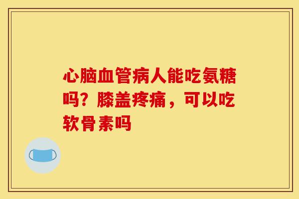 人能吃氨糖吗？膝盖，可以吃软骨素吗