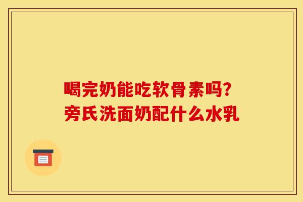 喝完奶能吃软骨素吗?旁氏洗面奶配什么水乳 喝完奶能吃软骨素吗?旁氏洗面奶配什么水乳