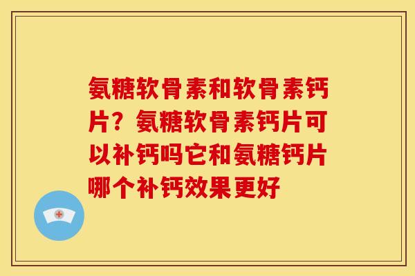 氨糖软骨素和软骨素钙片?氨糖软骨素钙片可以补钙吗它和氨糖钙片哪个补钙效果更好 氨糖软骨素和软骨素钙片?氨糖软骨素钙片可以补钙吗它和氨糖钙片哪个补钙效果更好