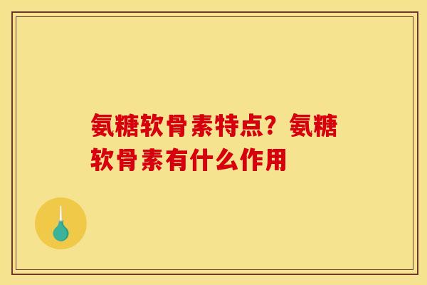 氨糖软骨素特点?氨糖软骨素有什么作用 氨糖软骨素特点?氨糖软骨素有什么作用