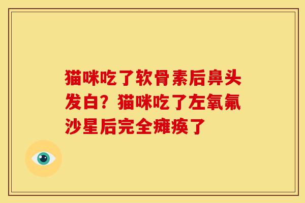 猫咪吃了软骨素后鼻头发白?猫咪吃了左氧氟沙星后完全瘫痪了 猫咪吃了软骨素后鼻头发白?猫咪吃了左氧氟沙星后完全瘫痪了