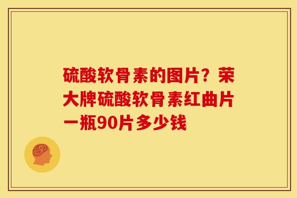 硫酸软骨素的图片?荣大牌硫酸软骨素红曲片一瓶90片多少钱 硫酸软骨素的图片?荣大牌硫酸软骨素红曲片一瓶90片多少钱