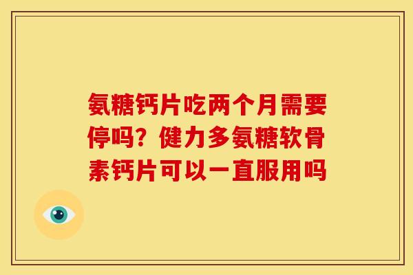 氨糖钙片吃两个月需要停吗?健力多氨糖软骨素钙片可以一直服用吗 氨糖钙片吃两个月需要停吗?健力多氨糖软骨素钙片可以一直服用吗