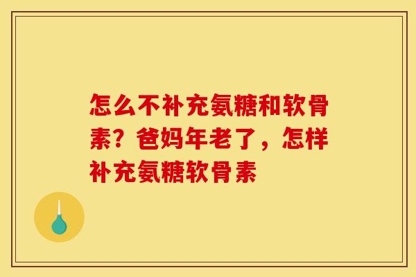 怎么不补充氨糖和软骨素？爸妈年老了，怎样补充氨糖软骨素