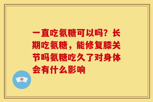 一直吃氨糖可以吗?长期吃氨糖,能修复膝关节吗氨糖吃久了对身体会有什么影响 一直吃氨糖可以吗?长期吃氨糖,能修复膝关节吗氨糖吃久了对身体会有什么影响