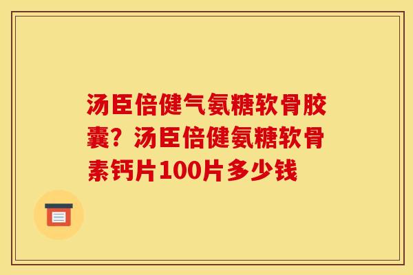 汤臣倍健气氨糖软骨胶囊？汤臣倍健氨糖软骨素钙片100片多少钱