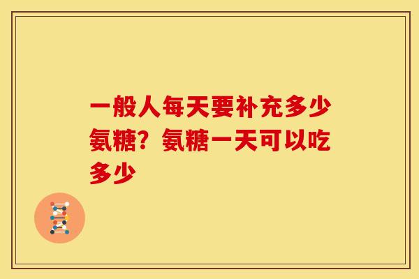 一般人每天要补充多少氨糖？氨糖一天可以吃多少