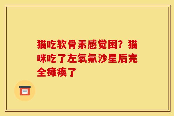 猫吃软骨素感觉困？猫咪吃了左氧氟沙星后完全瘫痪了