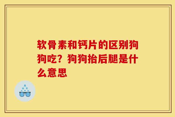 软骨素和钙片的区别狗狗吃?狗狗抬后腿是什么意思 软骨素和钙片的区别狗狗吃?狗狗抬后腿是什么意思
