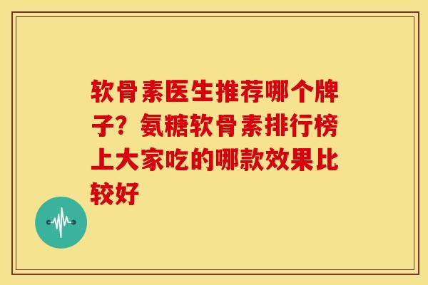 软骨素医生推荐哪个牌子?氨糖软骨素排行榜上大家吃的哪款效果比较好 软骨素医生推荐哪个牌子?氨糖软骨素排行榜上大家吃的哪款效果比较好