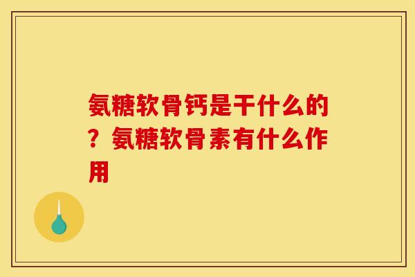 氨糖软骨钙是干什么的?氨糖软骨素有什么作用 氨糖软骨钙是干什么的?氨糖软骨素有什么作用