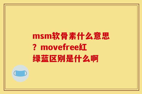 msm软骨素什么意思?movefree红绿蓝区别是什么啊 msm软骨素什么意思?movefree红绿蓝区别是什么啊