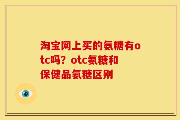 淘宝网上买的氨糖有otc吗?otc氨糖和保健品氨糖区别 淘宝网上买的氨糖有otc吗?otc氨糖和保健品氨糖区别