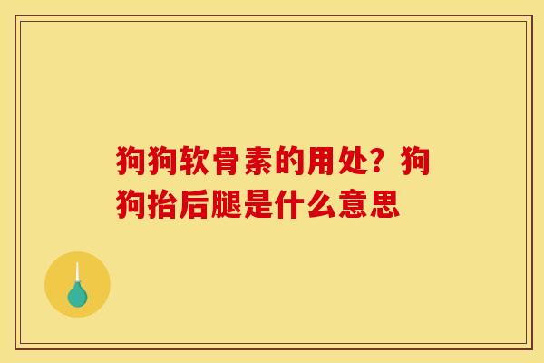 狗狗软骨素的用处?狗狗抬后腿是什么意思 狗狗软骨素的用处?狗狗抬后腿是什么意思