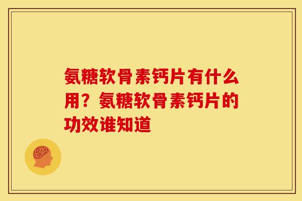 氨糖软骨素钙片有什么用?氨糖软骨素钙片的功效谁知道 氨糖软骨素钙片有什么用?氨糖软骨素钙片的功效谁知道