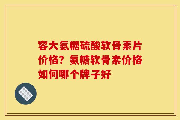 容大氨糖硫酸软骨素片价格？氨糖软骨素价格如何哪个牌子好