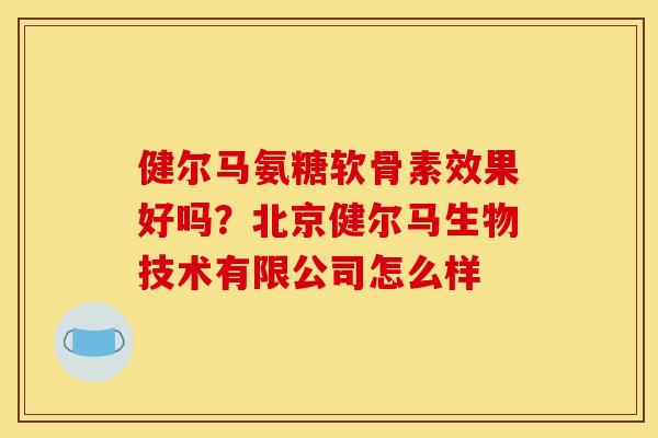 健尔马氨糖软骨素效果好吗？北京健尔马生物技术有限公司怎么样