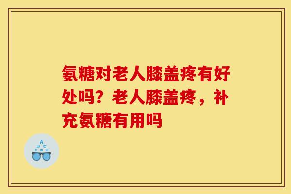 氨糖对老人膝盖疼有好处吗?老人膝盖疼,补充氨糖有用吗 氨糖对老人膝盖疼有好处吗?老人膝盖疼,补充氨糖有用吗