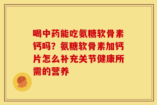 喝能吃氨糖软骨素钙吗?氨糖软骨素加钙片怎么补充关节健康所需的营养 喝能吃氨糖软骨素钙吗?氨糖软骨素加钙片怎么补充关节健康所需的营养