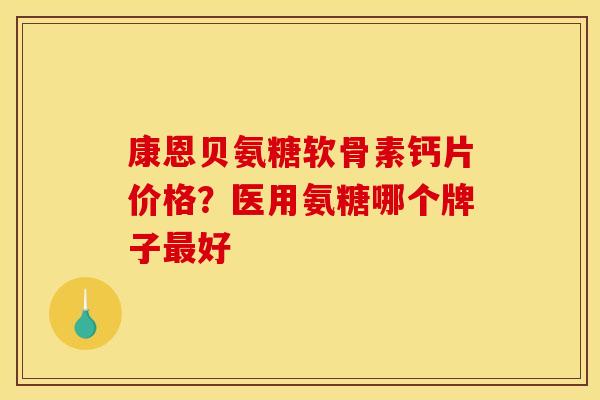 康恩贝氨糖软骨素钙片价格?医用氨糖哪个牌子好 康恩贝氨糖软骨素钙片价格?医用氨糖哪个牌子好